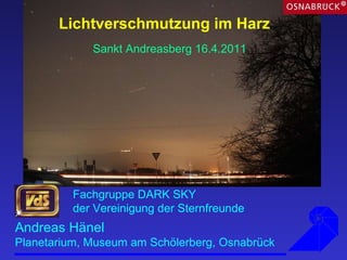Lichtverschmutzung im Harz Andreas Hänel  Planetarium, Museum am Schölerberg, Osnabrück Fachgruppe DARK SKY  der Vereinigung der Sternfreunde   Sankt Andreasberg 16.4.2011   
