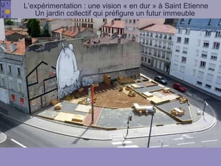 L’expérimentation : une vision « en dur » à Saint Etienne Un jardin collectif qui préfigure un futur immeuble  Espace public prospectif à Saint Etienne 