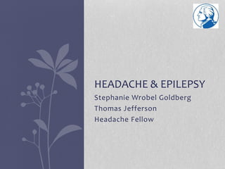 HEADACHE & EPILEPSY 
Stephanie Wrobel Goldberg 
Thomas Jefferson 
Headache Fellow 
 