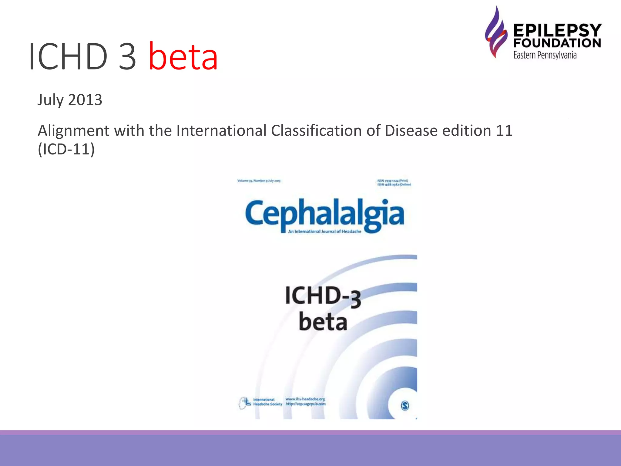 ICHD 3 beta
July 2013
Alignment with the International Classification of Disease edition 11
(ICD-11)
 
