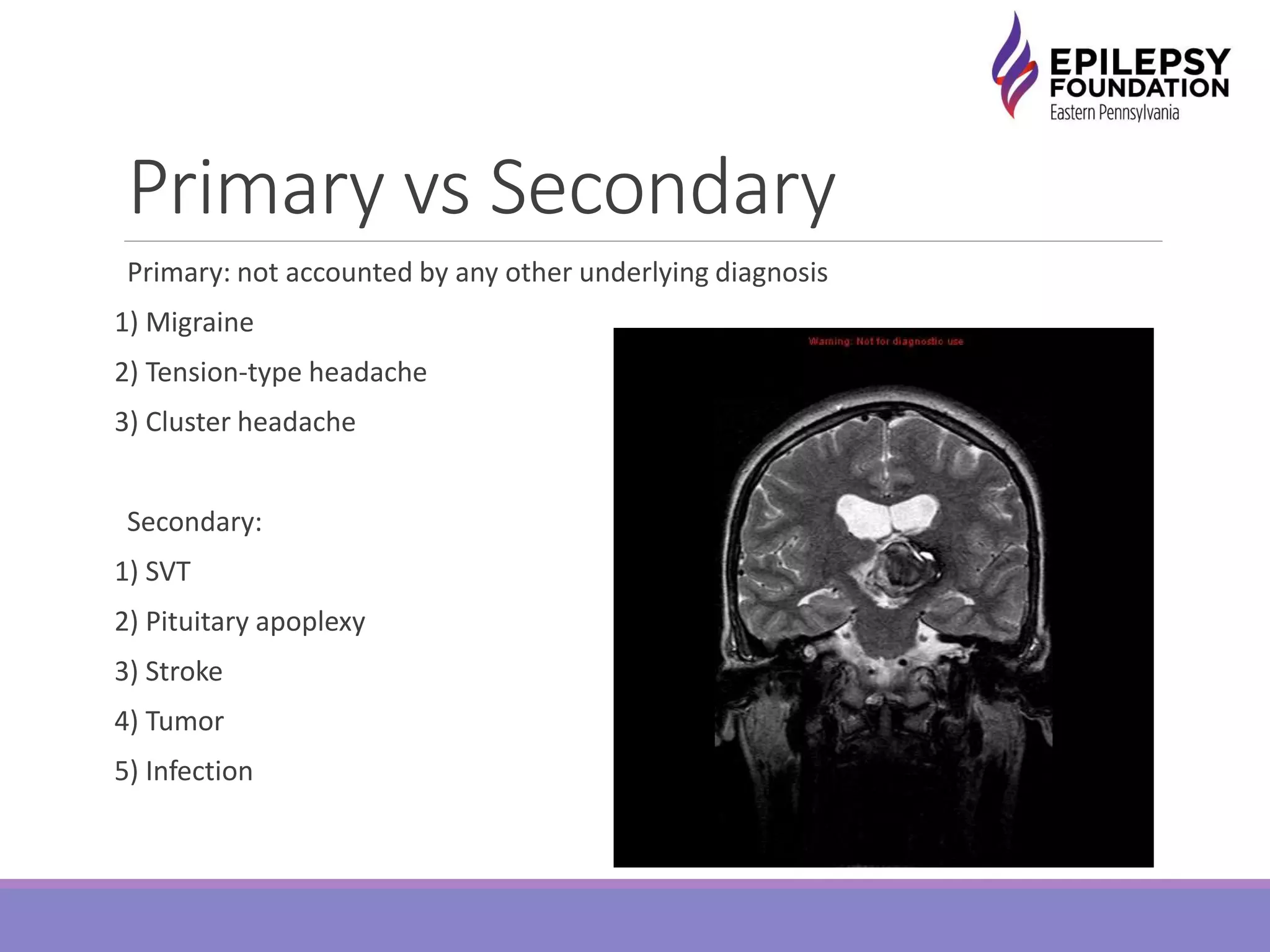 Primary vs Secondary
Primary: not accounted by any other underlying diagnosis
1) Migraine
2) Tension-type headache
3) Cluster headache
Secondary:
1) SVT
2) Pituitary apoplexy
3) Stroke
4) Tumor
5) Infection
 