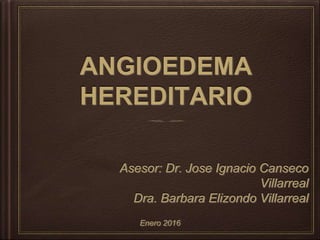 ANGIOEDEMA
HEREDITARIO
Asesor: Dr. Jose Ignacio Canseco
Villarreal
Dra. Barbara Elizondo Villarreal
Enero 2016
 