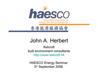 John A. Herbert Kelcroft built environment consultants http://www.kelcroft.hk HAESCO Energy Seminar  5 th  September 2008  