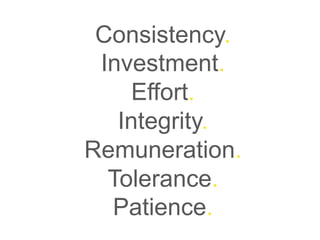 Consistency. 
Investment. 
Effort. 
Integrity. 
Remuneration. 
Tolerance. 
Patience. 
 