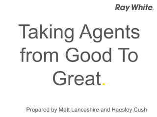 Taking Agents 
from Good To 
Great. 
Prepared by Matt Lancashire and Haesley Cush 
 