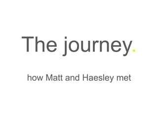 The journey. 
how Matt and Haesley met 
 