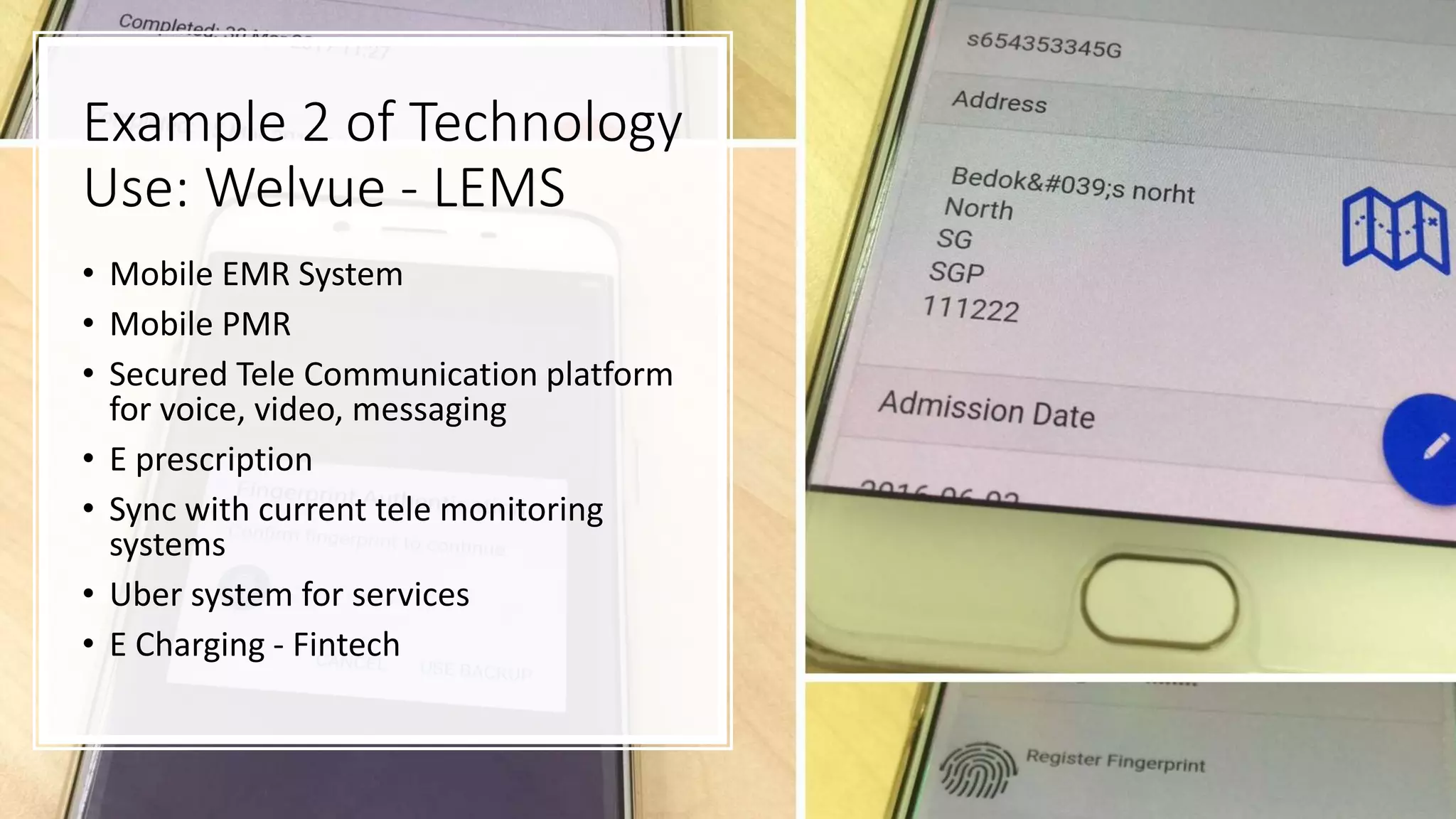 Example 2 of Technology
Use: Welvue - LEMS
• Mobile EMR System
• Mobile PMR
• Secured Tele Communication platform
for voice, video, messaging
• E prescription
• Sync with current tele monitoring
systems
• Uber system for services
• E Charging - Fintech
 