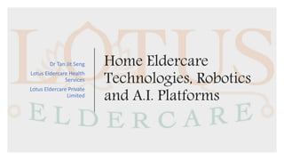 Home Eldercare
Technologies, Robotics
and A.I. Platforms
Dr Tan Jit Seng
Lotus Eldercare Health
Services
Lotus Eldercare Private
Limited
 