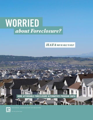 WORRIED
  about Foreclosure?

                             HAFA MAY BE ABLE TO HELP




  HOME AFFORDABLE FORECLOSURE ALTERNATIVES PROGRAM (HAFA)
 