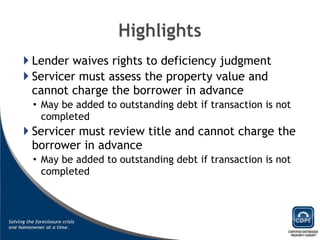 Lender waives rights to deficiency judgment Servicer must assess the property value and cannot charge the borrower in advance May be added to outstanding debt if transaction is not completed Servicer must review title and cannot charge the borrower in advance May be added to outstanding debt if transaction is not completed 