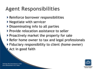 Reinforce borrower responsibilities Negotiate with servicer Disseminating info to all parties Provide relocation assistance to seller Proactively market the property for sale Refer home owner to tax and legal professionals Fiduciary responsibility to client (home owner) Act in good faith 