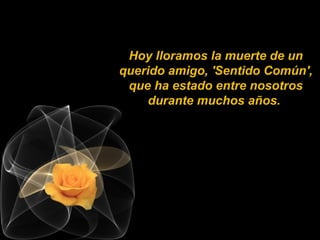 Hoy lloramos la muerte de un
querido amigo, 'Sentido Común',
que ha estado entre nosotros
durante muchos años.
 