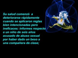 Su salud comenzó a
deteriorarse rápidamente
cuando se aplicaron reglas
bien intencionadas pero
ineficaces: informes respecto
a un niño de seis años
acusado de abuso sexual
por haber dado un beso a
una compañera de clase;
 