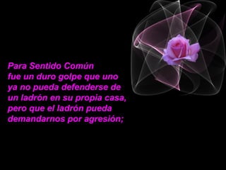 Para Sentido Común
fue un duro golpe que uno
ya no pueda defenderse de
un ladrón en su propia casa,
pero que el ladrón pueda
demandarnos por agresión;
 