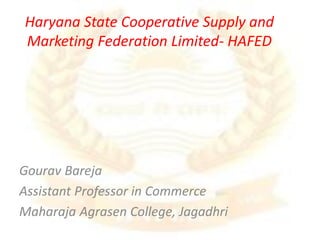 Haryana State Cooperative Supply and
Marketing Federation Limited- HAFED
Gourav Bareja
Assistant Professor in Commerce
Maharaja Agrasen College, Jagadhri
 