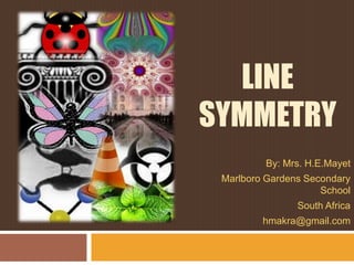 LINE
SYMMETRY
By: Mrs. H.E.Mayet
Marlboro Gardens Secondary
School
South Africa
hmakra@gmail.com
 