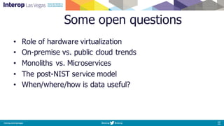 Some open questions
• Role of hardware virtualization
• On-premise vs. public cloud trends
• Monoliths vs. Microservices
• The post-NIST service model
• When/where/how is data useful?
 