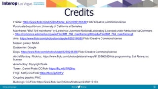 Credits
Fractal: https://www.flickr.com/photos/fractal_ken/3996156539/Flickr Creative Commons license
Punctuated equilibrium:University of California atBerkeley
Mainframe:"IBM 704 mainframe"by Lawrence Livermore National Laboratory.Licensed under Attribution via Commons
- https://commons.wikimedia.org/wiki/File:IBM_704_mainframe.gif#/media/File:IBM_704_mainframe.gif
Ants: https://www.flickr.com/photos/pondapple/6502194585 Flickr Creative Commons license
Meteor, galaxy: NASA
Datacenter:Google
Dogs: https://www.flickr.com/photos/ulster/3250246355 Flickr Creative Commons license
Aircraft factory: Flickr/cc, https://www.flickr.com/photos/jetstarairways/9130160595Kids programming:Esti Alvarez cc
license
Auto factory: CopyrightTesla
Tower: Daniel Pratts CC/flickr https://flic.kr/p/7RE6yc
Frog: Kathy CC/Flickr https://flic.kr/p/b9fFV
Coupling graphic:PWC
Buildings:CC/Flickr https://www.flickr.com/photos/firstdown/2456119103
 