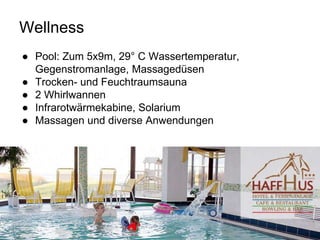 Wellness
● Pool: Zum 5x9m, 29° C Wassertemperatur,
Gegenstromanlage, Massagedüsen
● Trocken- und Feuchtraumsauna
● 2 Whirlwannen
● Infrarotwärmekabine, Solarium
● Massagen und diverse Anwendungen
 