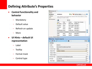 Copyright © 2006 Oracle Corporation
Defining Attribute’s Properties
 Control functionality and
behavior
- Mandatory
- Default value
- Refresh on update
- More
 UI Hints – default UI
representation
- Label
- Tooltip
- Format mask
- Control type
 