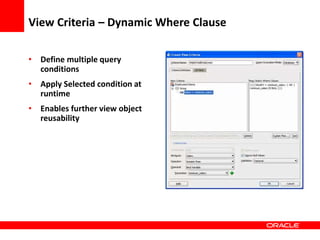 Copyright © 2006 Oracle Corporation
View Criteria – Dynamic Where Clause
• Define multiple query
conditions
• Apply Selected condition at
runtime
• Enables further view object
reusability
 