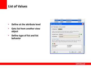 Copyright © 2006 Oracle Corporation
List of Values
• Define at the attribute level
• Gets list from another view
object
• Define type of list and list
behavior
 