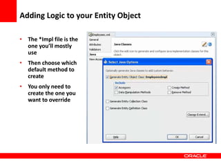 Copyright © 2006 Oracle Corporation
Adding Logic to your Entity Object
• The *Impl file is the
one you’ll mostly
use
• Then choose which
default method to
create
• You only need to
create the one you
want to override
 