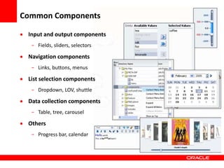 Copyright © 2006 Oracle Corporation
Common Components
 Input and output components
- Fields, sliders, selectors
 Navigation components
- Links, buttons, menus
 List selection components
- Dropdown, LOV, shuttle
 Data collection components
- Table, tree, carousel
 Others
- Progress bar, calendar
 