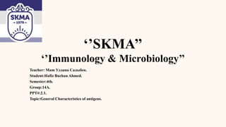‘’SKMA’’
‘’Immunology & Microbiology’’
Teacher: Mam Улдана Садыбек.
Student:Hafiz Burhan Ahmed.
Semester:4th.
Group:14A.
PPT#:2.1.
Topic:General Characteristics of antigens.
 
