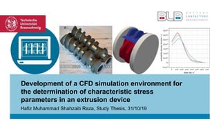 Development of a CFD simulation environment for
the determination of characteristic stress
parameters in an extrusion device
Hafiz Muhammad Shahzaib Raza, Study Thesis, 31/10/19
 
