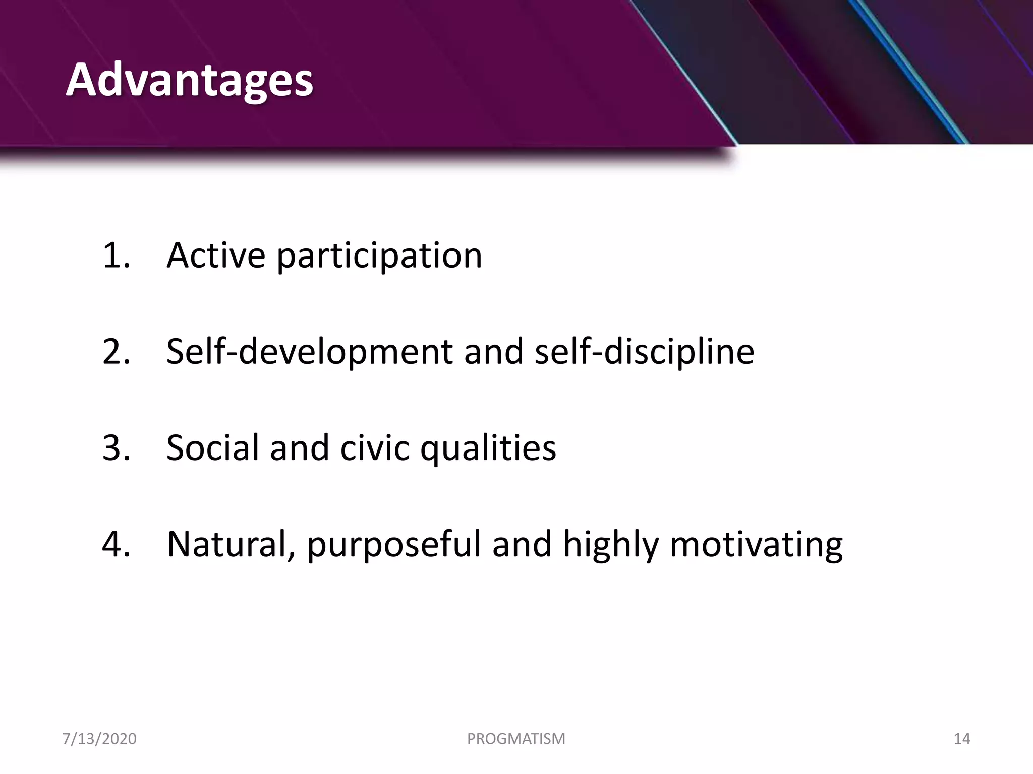 Advantages
1. Active participation
2. Self-development and self-discipline
3. Social and civic qualities
4. Natural, purposeful and highly motivating
7/13/2020 PROGMATISM 14
 