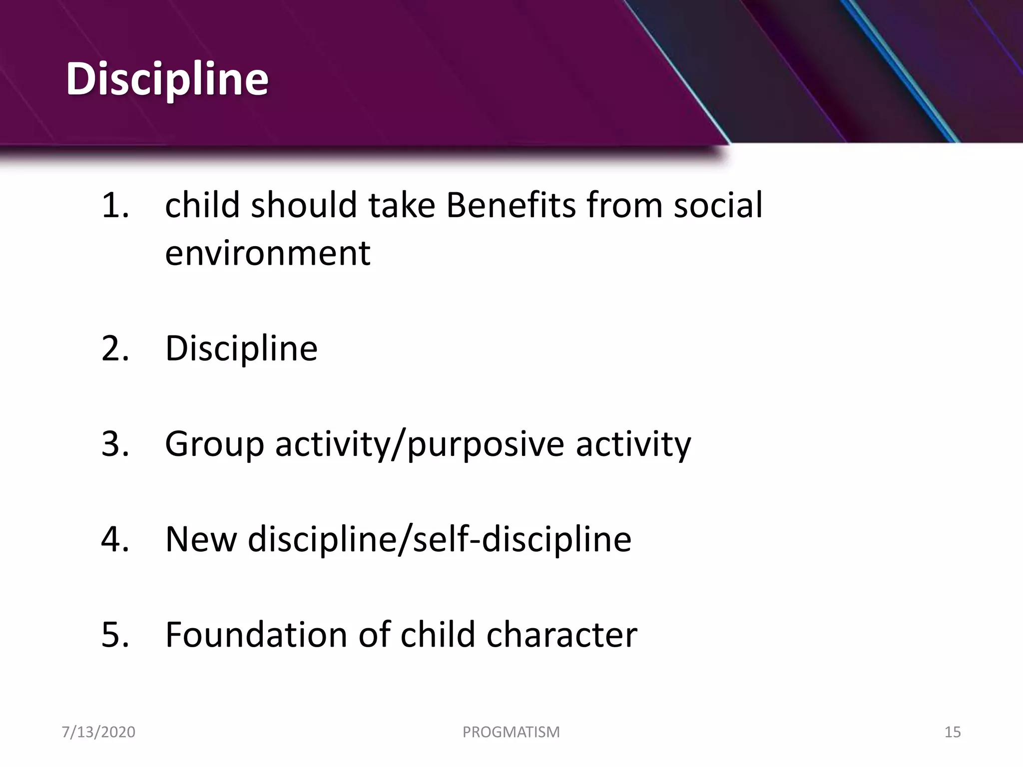 Discipline
1. child should take Benefits from social
environment
2. Discipline
3. Group activity/purposive activity
4. New discipline/self-discipline
5. Foundation of child character
7/13/2020 PROGMATISM 15
 