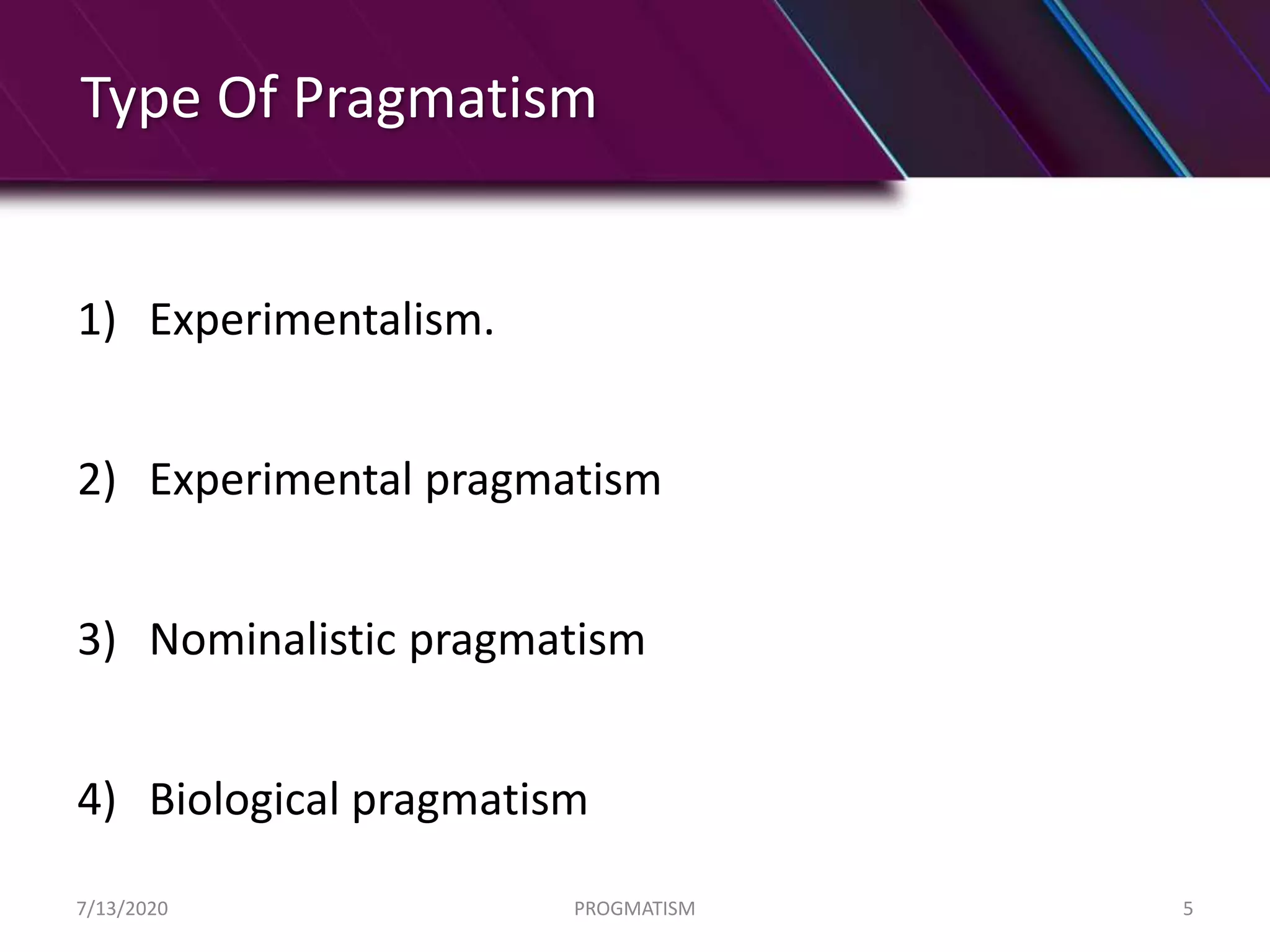 Type Of Pragmatism
1) Experimentalism.
2) Experimental pragmatism
3) Nominalistic pragmatism
4) Biological pragmatism
7/13/2020 PROGMATISM 5
 