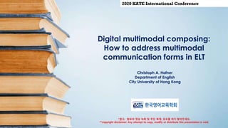 Digital multimodal composing:
How to address multimodal
communication forms in ELT
Christoph A. Hafner
Department of English
City University of Hong Kong
2020 KATE International Conference
*참고: 발표의 영상 녹화 및 무단 복제, 유포를 하지 말아주세요.
**copyright disclaimer: Any attempt to copy, modify or distribute this presentation is void.
 