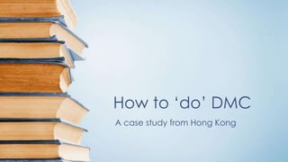 How to ‘do’ DMC
A case study from Hong Kong
 