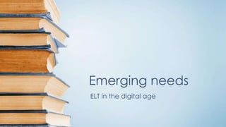 Emerging needs
ELT in the digital age
 