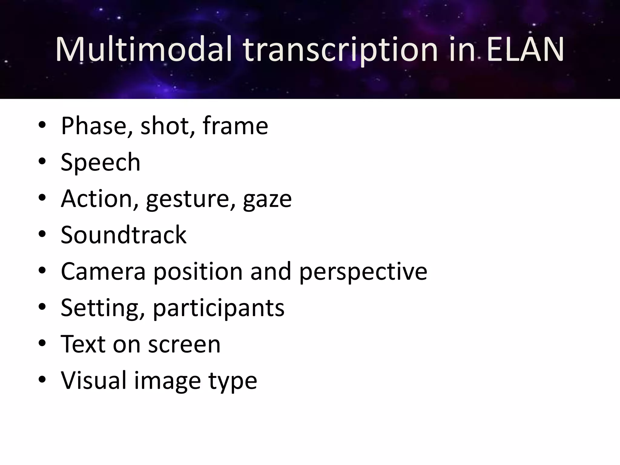 Multimodal transcription in ELAN
• Phase, shot, frame
• Speech
• Action, gesture, gaze
• Soundtrack
• Camera position and perspective
• Setting, participants
• Text on screen
• Visual image type
 