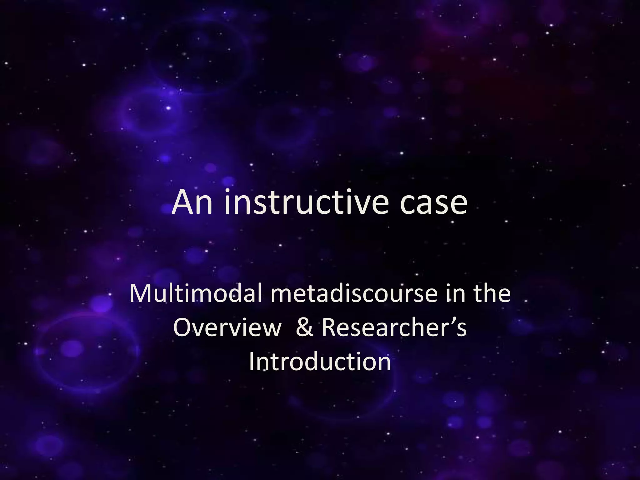 An instructive case
Multimodal metadiscourse in the
Overview & Researcher’s
Introduction
 