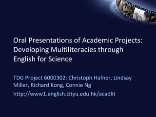 Oral Presentations of Academic Projects: Developing Multiliteracies through English for Science TDG Project 6000302: Christoph Hafner, Lindsay Miller, Richard Kong, Connie Ng http://www1.english.cityu.edu.hk/acadlit 