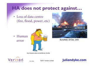 HA does not protect against…
• Loss of data centre
  (fire, flood, power, etc)



• Human
  error                                                   Buncefield, UK Dec. 2005




         http://simpsons.wikia.com/wiki/Barney_Gumble




             10 (1.2h)            ©2011 Veriton Limited      juliandyke.com
 