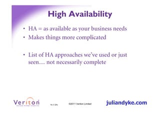 High Availability
• HA = as available as your business needs
• Makes things more complicated

• List of HA approaches we’ve used or just
  seen… not necessarily complete




          14 (1.2h)   ©2011 Veriton Limited   juliandyke.com
 