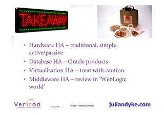 • Hardware HA – traditional, simple
  active/passive
• Database HA – Oracle products
• Virtualisation HA – treat with caution
• Middleware HA – review in ‘WebLogic
  world’


          57 (1.2h)   ©2011 Veriton Limited   juliandyke.com
 