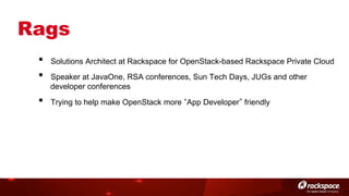 Rags
• 
• 
• 

Solutions Architect at Rackspace for OpenStack-based Rackspace Private Cloud
Speaker at JavaOne, RSA conferences, Sun Tech Days, JUGs and other
developer conferences
Trying to help make OpenStack more App Developer friendly

 