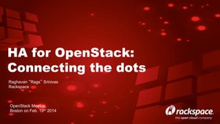 HA for OpenStack:
Connecting the dots
Raghavan “Rags” Srinivas
Rackspace

OpenStack Meetup,
Boston on Feb. 19th 2014

 