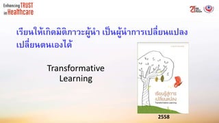 เรียนให้เกิดมิติภาวะผู้นา เป็นผู้นาการเปลี่ยนแปลง
เปลี่ยนตนเองได้
Transformative
Learning
2558
 