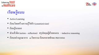 เรียนรู้แบบ
• Active Learning
• เรียนโดยสร้างความรู้ใส่ตัว (constrictivism)
• เรียนรู้ขาออก
• ทาแล้วคิด (action – reflection) สรุปทฤษฎีด้วยตนเอง - inductive reasoning
• เรียนอย่างบูรณาการ ๑ กิจกรรม เรียนหลายทักษะ/สมรรถนะ
 