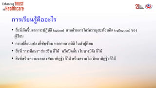 การเรียนรู้คืออะไร
• สิ่งที่เกิดขึ้นจากการปฏิบัติ (action) ตามด้วยการใคร่ครวญสะท้อนคิด (reflection) ของ
ผู้เรียน
• การเปลี่ยนแปลงที่ซับซ้อน หลากหลายมิติ ในตัวผู้เรียน
• สิ่งที่ “การศึกษา” ส่งเสริม ก็ได้ หรือปิดกั้น (ในบางมิติ) ก็ได้
• สิ่งที่สร้างความฉลาด (สัมมาทิฏฐิ) ก็ได้สร้างความโง่ (มิจฉาทิฏฐิ) ก็ได้
 