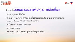 ฝังตัวอยู่ในวัฒนธรรมยกระดับคุณภาพต่อเนื่อง
• นิยาม “คุณภาพ” ให้กว้าง
• หมายถึง “พัฒนางาน” ทุกด้าน รวมทั้งสภาพแวกล้อมในที่ทางาน จิตวิทยาเชิงบวก
happy workplace ความเป็นชุมชนในที่ทางาน
• สร้าง Quality Mindset / Awareness
• สร้าง ระบบคุณภาพ
• ยกระดับสมรรถนะพนักงานทุกระดับด้วยคุณภาพงาน
 