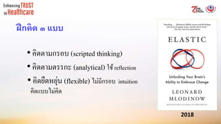 • คิดตามกรอบ (scripted thinking)
• คิดตามตรรกะ (analytical) ใช้reflection
• คิดยืดหยุ่น (flexible) ไม่มีกรอบ intuition
คิดแบบไม่คิด
ฝึกคิด ๓ แบบ
2018
 