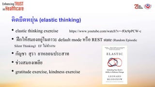 คิดยืดหยุ่น (elastic thinking)
• elastic thinking exercise https://www.youtube.com/watch?v=-fOe9pPCW-c
• ฝึกให้สมองอยู่ในภาวะ default mode หรือ REST state (Random Episodic
Silent Thinking) EF ไม่ทางาน
• กัญชา สุรา ยาหลอนประสาท
• ช่วงสมองเพลีย
• gratitude exercise, kindness exercise
 